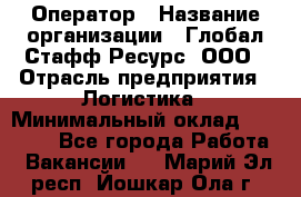 Оператор › Название организации ­ Глобал Стафф Ресурс, ООО › Отрасль предприятия ­ Логистика › Минимальный оклад ­ 51 000 - Все города Работа » Вакансии   . Марий Эл респ.,Йошкар-Ола г.